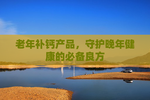老年补钙产品，守护晚年健康的必备良方