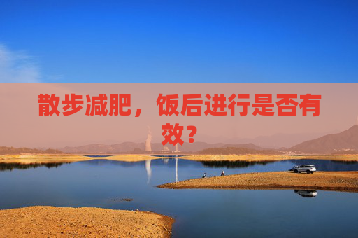 散步减肥，饭后进行是否有效？