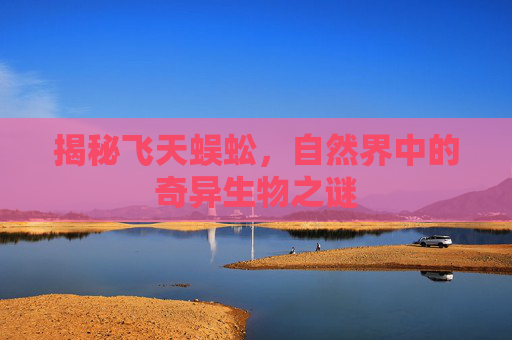 揭秘飞天蜈蚣，自然界中的奇异生物之谜