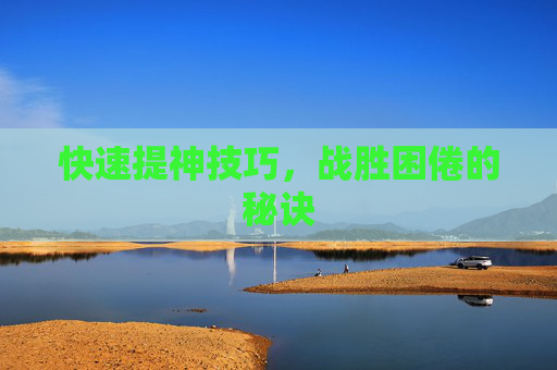 快速提神技巧，战胜困倦的秘诀