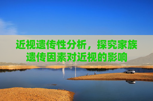 近视遗传性分析，探究家族遗传因素对近视的影响