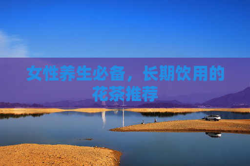 女性养生必备，长期饮用的花茶推荐