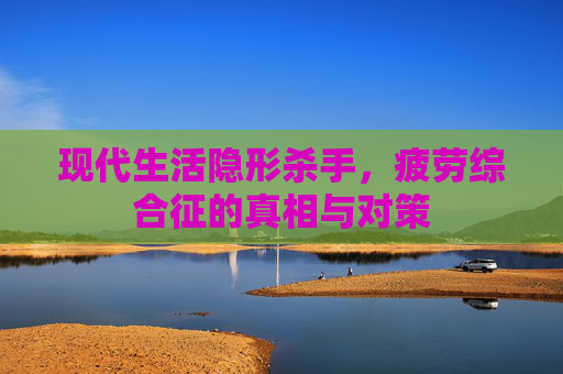 现代生活隐形杀手，疲劳综合征的真相与对策