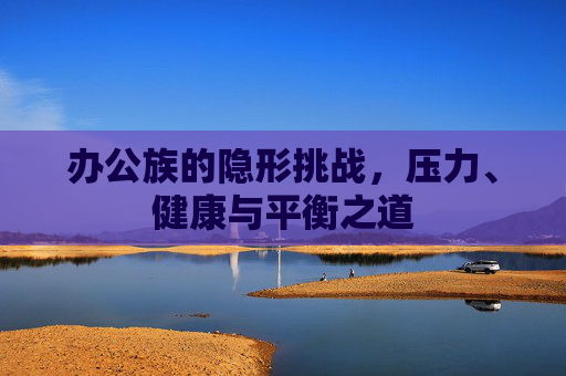 办公族的隐形挑战，压力、健康与平衡之道