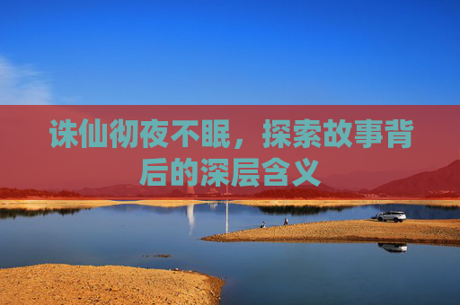 诛仙彻夜不眠，探索故事背后的深层含义