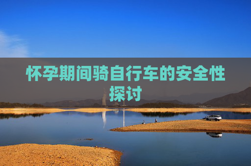 怀孕期间骑自行车的安全性探讨