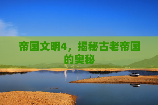 帝国文明4，揭秘古老帝国的奥秘