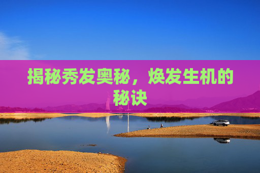 揭秘秀发奥秘,焕发生机的秘诀 揭秘秀发奥秘,焕发生机的秘诀