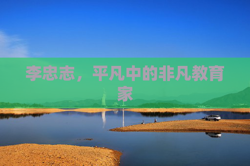 李忠志,平凡中的非凡教育家 李忠志,平凡中的非凡教育家