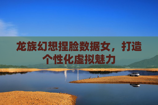 龙族幻想捏脸数据女，打造个性化虚拟魅力