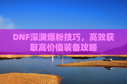 DNF深渊爆粉技巧，高效获取高价值装备攻略