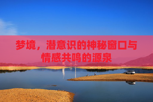 梦境，潜意识的神秘窗口与情感共鸣的源泉