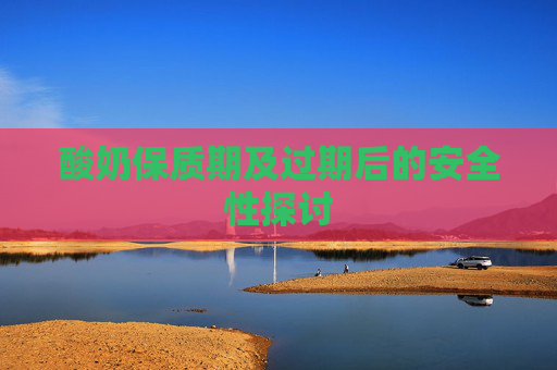 酸奶保质期及过期后的安全性探讨
