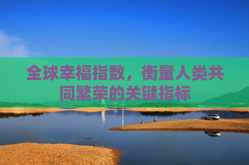 全球幸福指数，衡量人类共同繁荣的关键指标