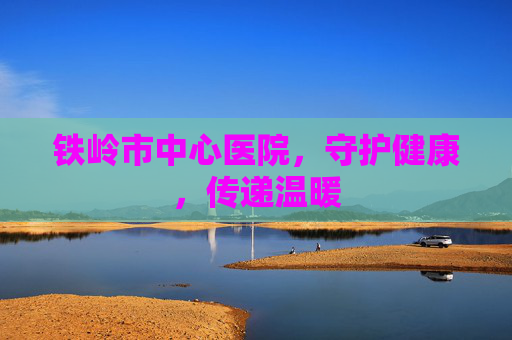 铁岭市中心医院，守护健康，传递温暖