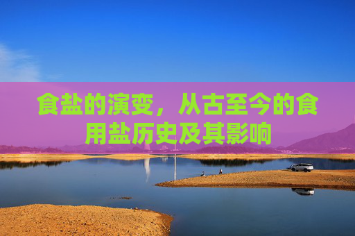食盐的演变，从古至今的食用盐历史及其影响