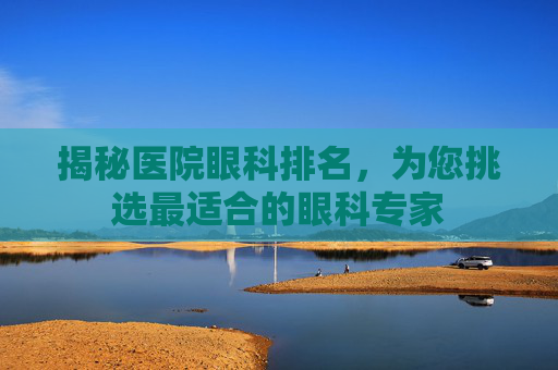 揭秘医院眼科排名，为您挑选最适合的眼科专家