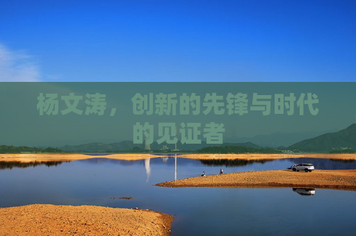 杨文涛，创新的先锋与时代的见证者