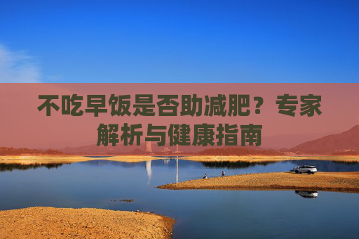 不吃早饭是否助减肥？专家解析与健康指南