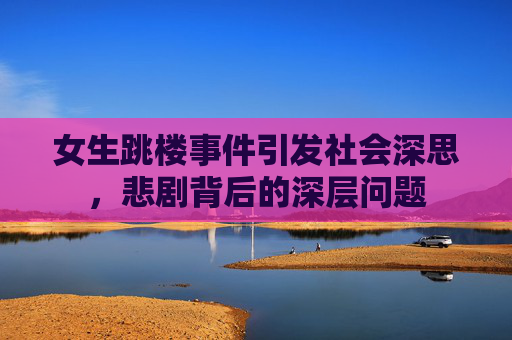 女生跳楼事件引发社会深思，悲剧背后的深层问题