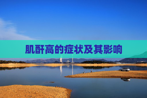 肌酐高的症状及其影响