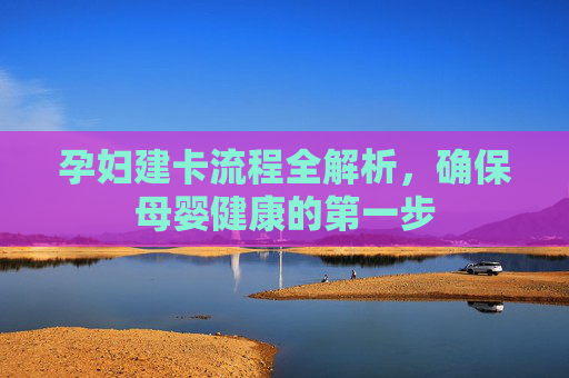 孕妇建卡流程全解析，确保母婴健康的第一步