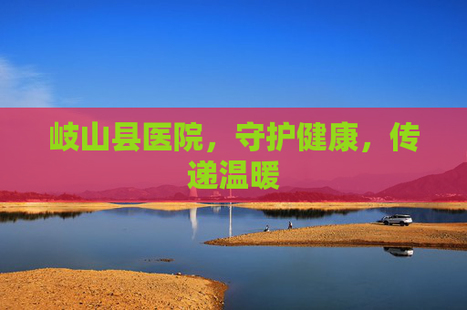 岐山县医院,守护健康,传递温暖 岐山县医院,守护健康,传递温暖