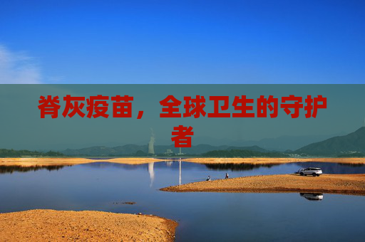 脊灰疫苗,全球卫生的守护者 脊灰疫苗,全球卫生的守护者