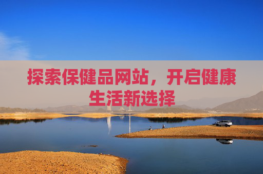 探索保健品网站,开启健康生活新选择 探索保健品网站,开启健康生活新选择