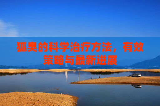 狐臭的科学治疗方法,有效策略与最新进展 狐臭的科学治疗方法,有效策略与最新进展