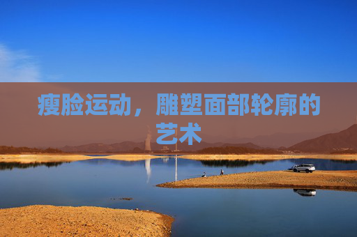 瘦脸运动,雕塑面部轮廓的艺术 瘦脸运动,雕塑面部轮廓的艺术