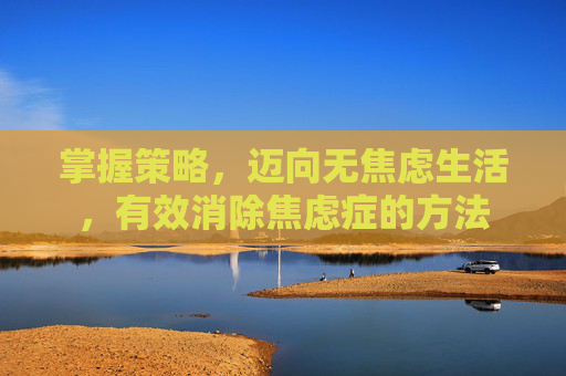掌握策略，迈向无焦虑生活，有效消除焦虑症的方法