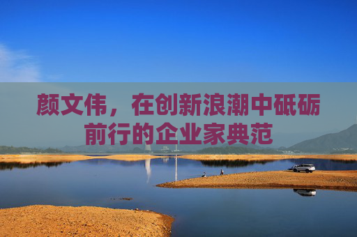 颜文伟，在创新浪潮中砥砺前行的企业家典范
