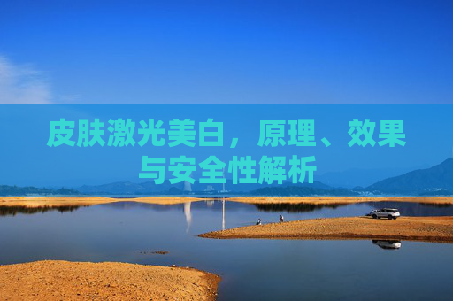 皮肤激光美白，原理、效果与安全性解析