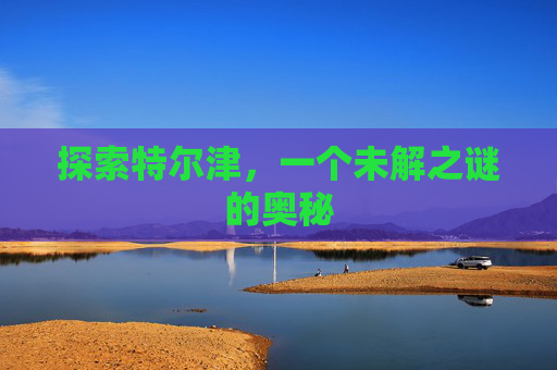 探索特尔津,一个未解之谜的奥秘 探索特尔津,一个未解之谜的奥秘