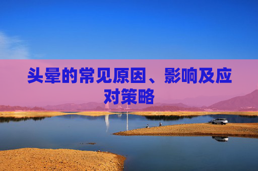 头晕的常见原因、影响及应对策略