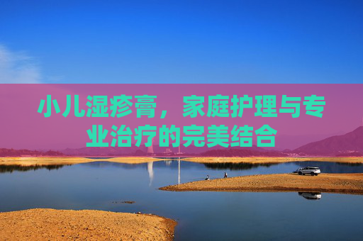 小儿湿疹膏，家庭护理与专业治疗的完美结合