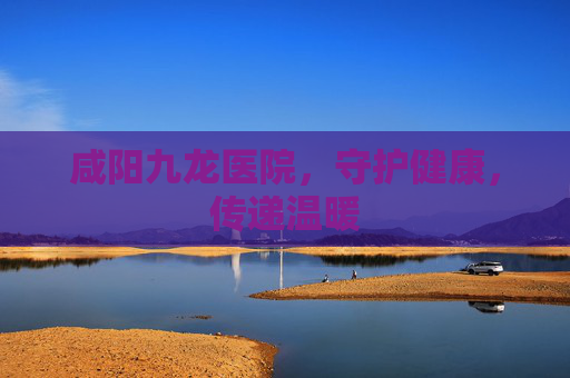咸阳九龙医院，守护健康，传递温暖