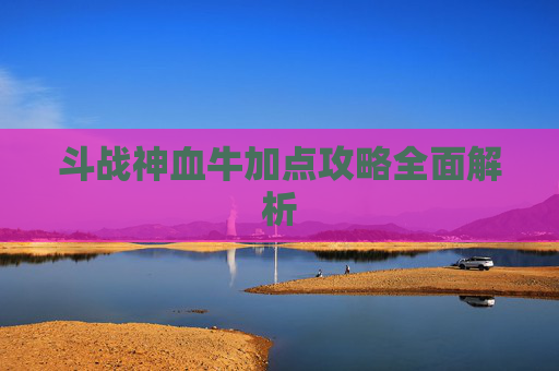 斗战神血牛加点攻略全面解析