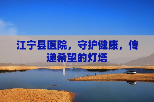 江宁县医院，守护健康，传递希望的灯塔