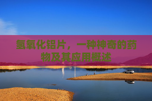 氢氧化铝片，一种神奇的药物及其应用概述