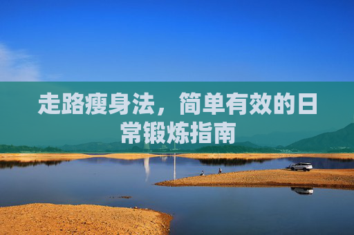 走路瘦身法，简单有效的日常锻炼指南