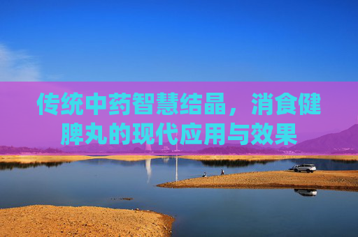 传统中药智慧结晶，消食健脾丸的现代应用与效果