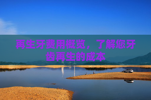 再生牙费用概览，了解您牙齿再生的成本