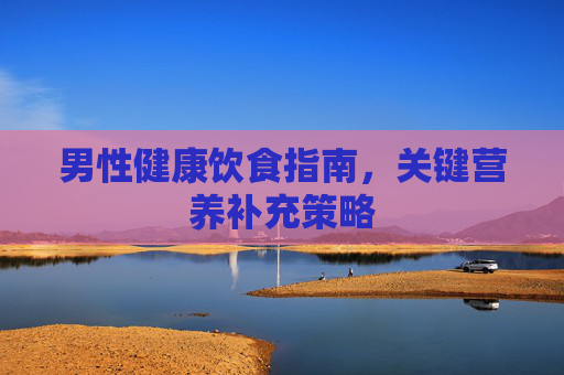 男性健康饮食指南，关键营养补充策略