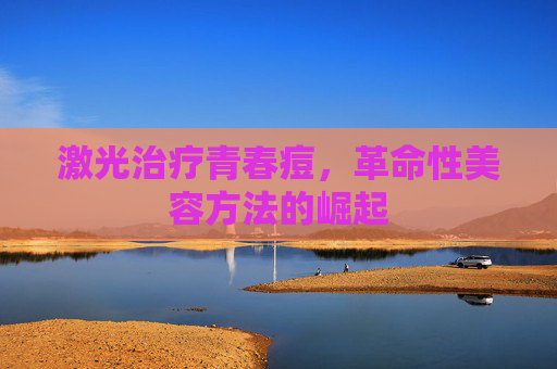激光治疗青春痘，革命性美容方法的崛起