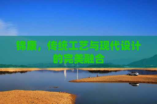 锦康，传统工艺与现代设计的完美融合