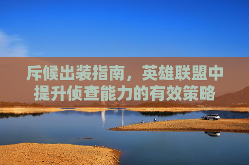 斥候出装指南，英雄联盟中提升侦查能力的有效策略