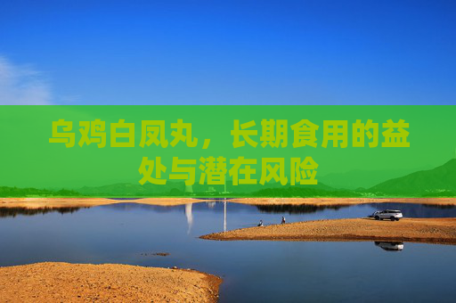 乌鸡白凤丸，长期食用的益处与潜在风险