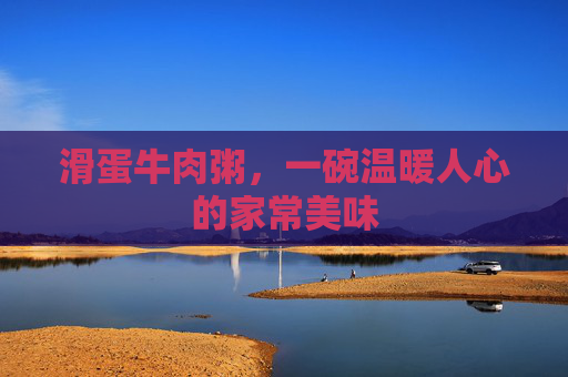 滑蛋牛肉粥，一碗温暖人心的家常美味